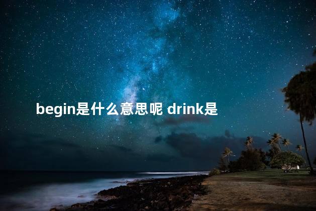 begin是什么意思呢 drink是什么意思